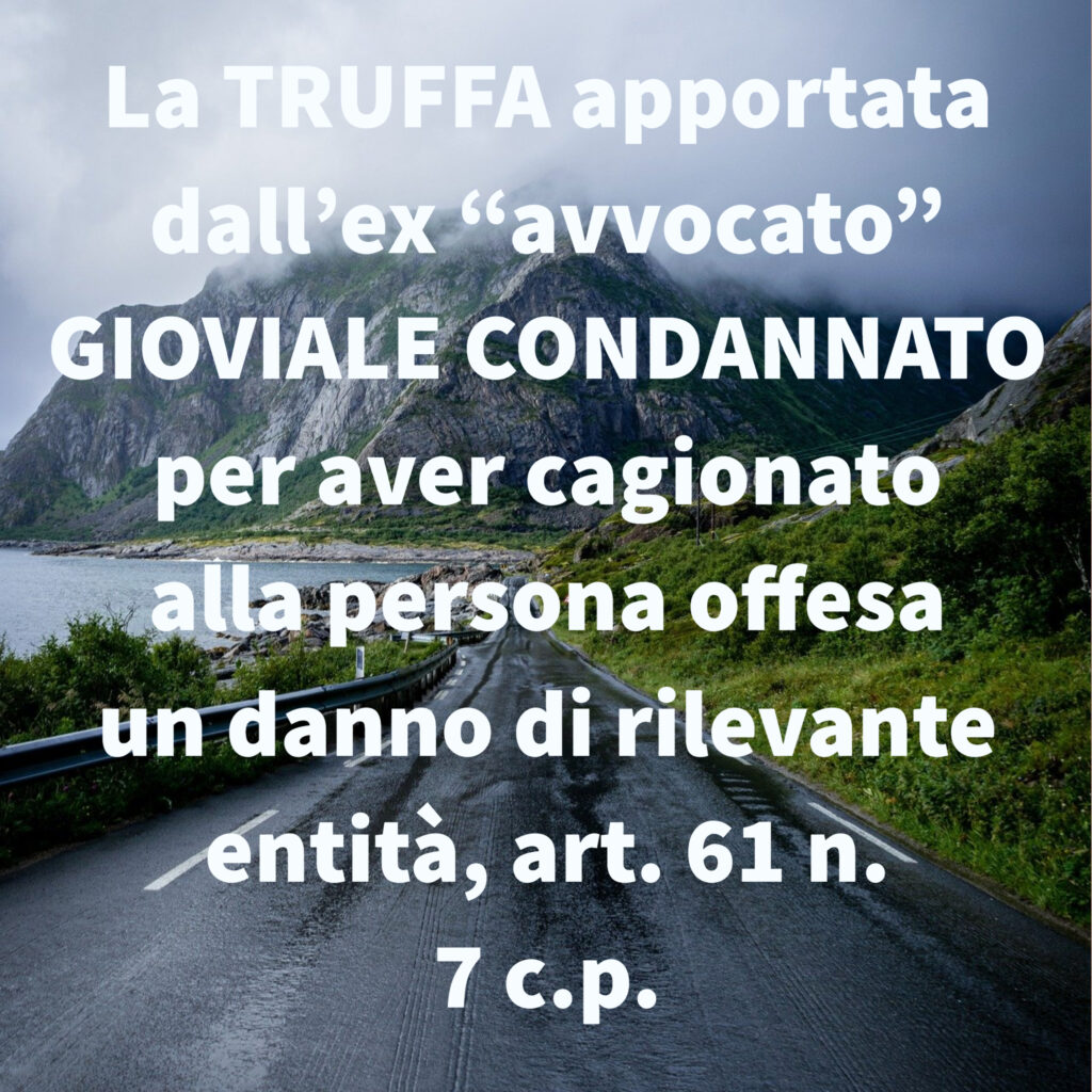 La TRUFFA apportata dall’ex “avvocato” GIOVIALE CONDANNATO per aver cagionato alla persona offesa un danno di rilevante entità, art. 61 n. 7 c.p.